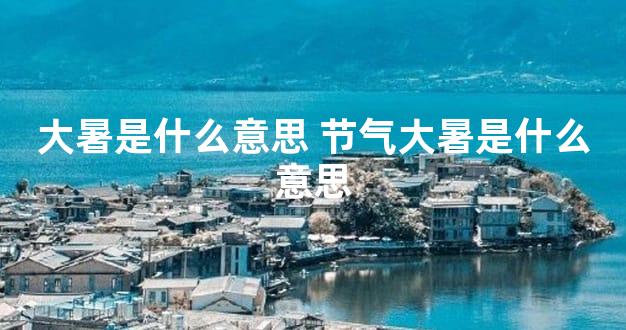 大暑是什么意思 节气大暑是什么意思